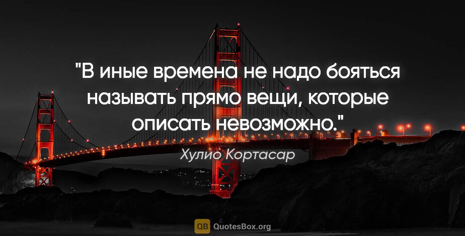 Хулио Кортасар цитата: "В иные времена не надо бояться называть прямо вещи, которые..."