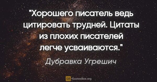 Дубравка Угрешич цитата: "Хорошего писатель ведь цитировать трудней. Цитаты из плохих..."