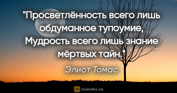 Элиот Томас цитата: "Просветлённость всего лишь обдуманное тупоумие,

Мудрость..."