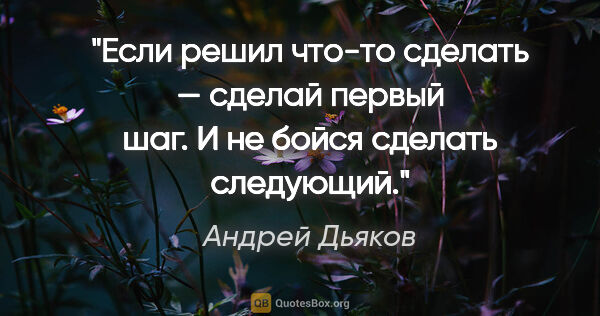 Андрей Дьяков цитата: "Если решил что-то сделать — сделай первый шаг. И не бойся..."