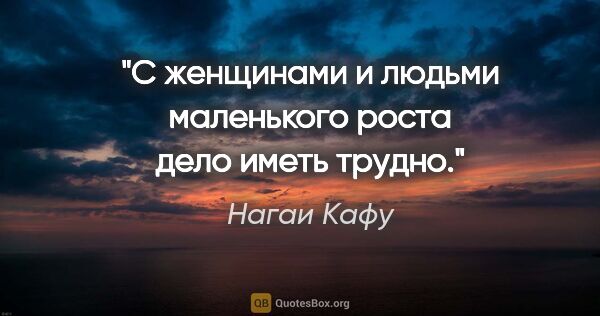 Нагаи Кафу цитата: "С женщинами и людьми маленького роста дело иметь трудно."