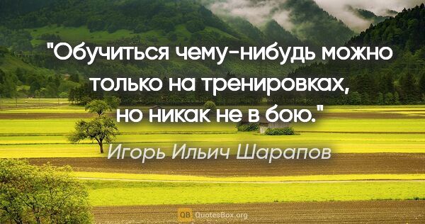 Игорь Ильич Шарапов цитата: "Обучиться чему-нибудь можно только на тренировках, но никак не..."