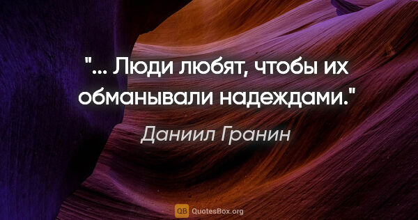 Даниил Гранин цитата: "... Люди любят, чтобы их обманывали надеждами."