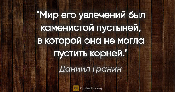 Даниил Гранин цитата: "Мир его увлечений был каменистой пустыней, в которой она не..."