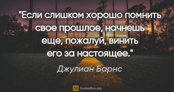 Джулиан Барнс цитата: "Если слишком хорошо помнить свое прошлое, начнешь еще,..."