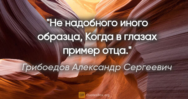 Грибоедов Александр Сергеевич цитата: "Не надобного иного образца,

Когда в глазах пример отца."