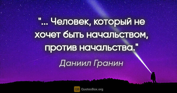 Даниил Гранин цитата: " Человек, который не хочет быть начальством, против..."