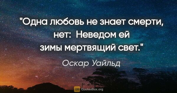 Оскар Уайльд цитата: "Одна любовь не знает смерти, нет: 

Неведом ей зимы мертвящий..."