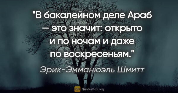 Эрик-Эмманюэль Шмитт цитата: "В бакалейном деле Араб — это значит: открыто и по ночам и даже..."