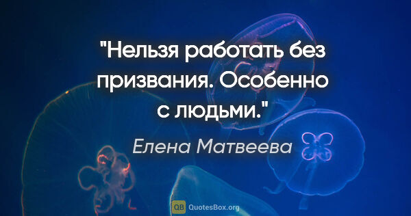 Елена Матвеева цитата: "Нельзя работать без призвания. Особенно с людьми."