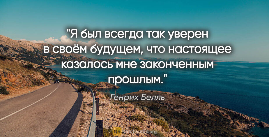 Генрих Белль цитата: "Я был всегда так уверен в своём будущем, что настоящее..."