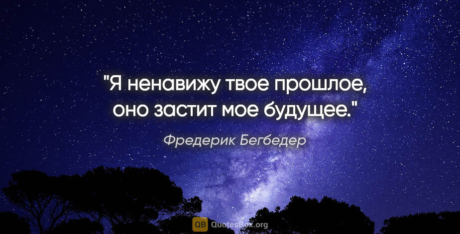 Фредерик Бегбедер цитата: "Я ненавижу твое прошлое, оно застит мое будущее."