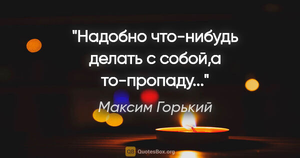 Максим Горький цитата: ""Надобно что-нибудь делать с собой,а то-пропаду...""