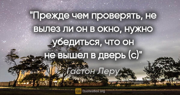 Гастон Леру цитата: ""Прежде чем проверять, не вылез ли он в окно, нужно убедиться,..."