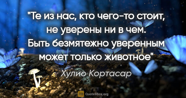 Хулио Кортасар цитата: "Те из нас, кто чего-то стоит, не уверены ни в чем. Быть..."