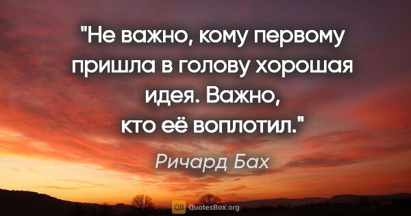 Ричард Бах цитата: "Не важно, кому первому пришла в голову хорошая идея. Важно,..."