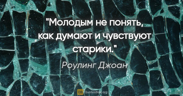 Роулинг Джоан цитата: "Молодым не понять, как думают и чувствуют старики."