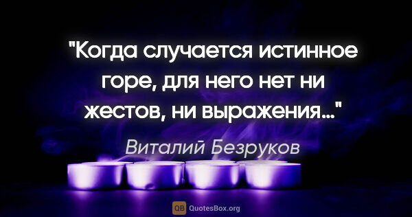 Виталий Безруков цитата: "Когда случается истинное горе, для него нет ни жестов, ни..."