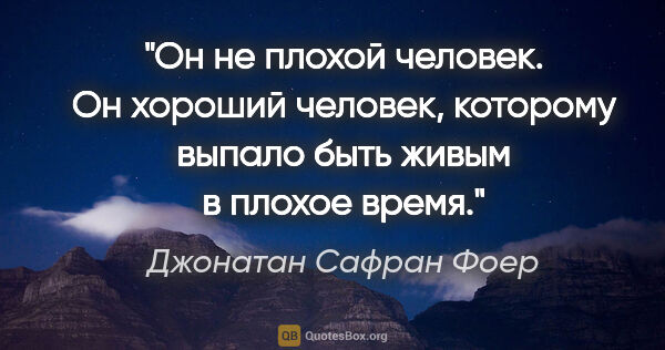 Джонатан Сафран Фоер цитата: "Он не плохой человек. Он хороший человек, которому выпало быть..."