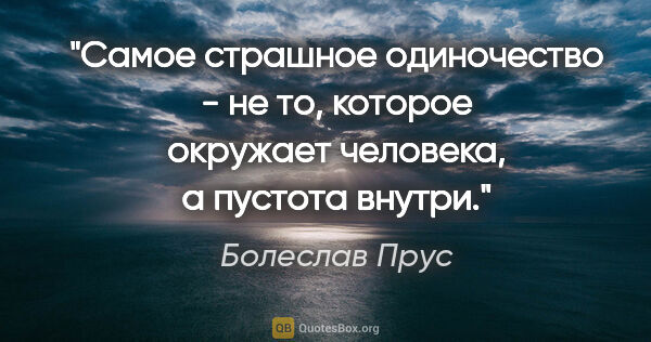 Болеслав Прус цитата: "Самое страшное одиночество - не то, которое окружает человека,..."