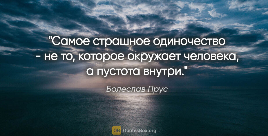 Болеслав Прус цитата: "Самое страшное одиночество - не то, которое окружает человека,..."