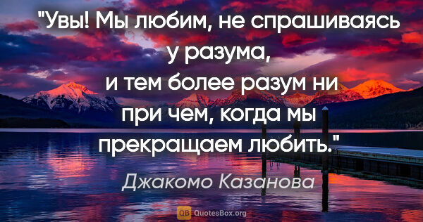 Джакомо Казанова цитата: "Увы! Мы любим, не спрашиваясь у разума,  и тем более разум ни..."