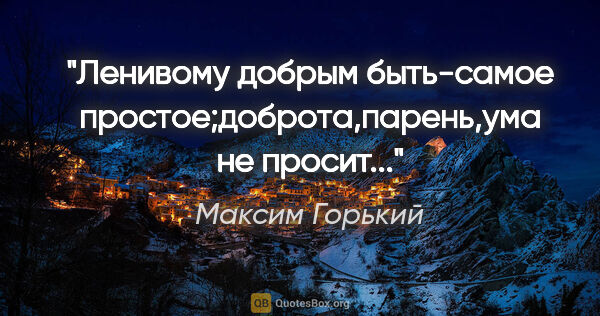 Максим Горький цитата: "Ленивому добрым быть-самое простое;доброта,парень,ума не..."