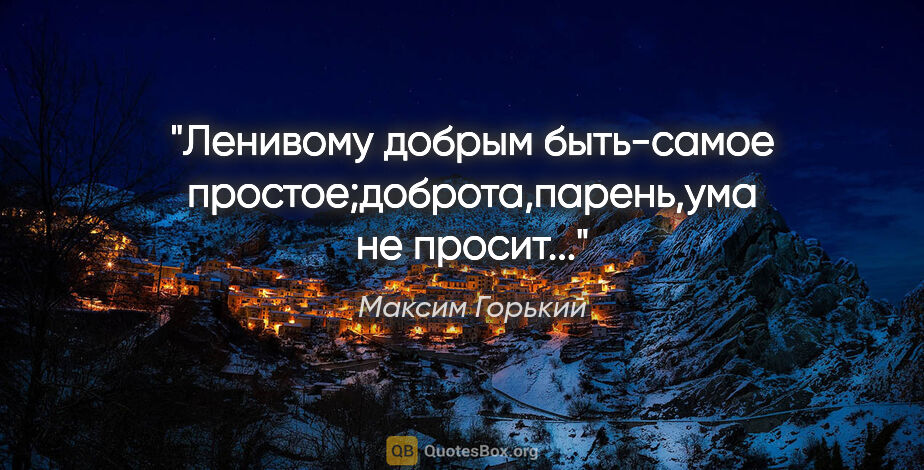 Максим Горький цитата: "Ленивому добрым быть-самое простое;доброта,парень,ума не..."