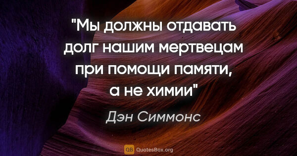 Дэн Симмонс цитата: "Мы должны отдавать долг нашим мертвецам при помощи памяти, а..."