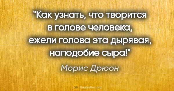 Морис Дрюон цитата: "Как узнать, что творится в голове человека, ежели голова эта..."