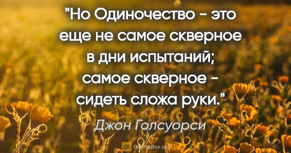 Джон Голсуорси цитата: "Но Одиночество - это еще не самое скверное в дни испытаний;..."