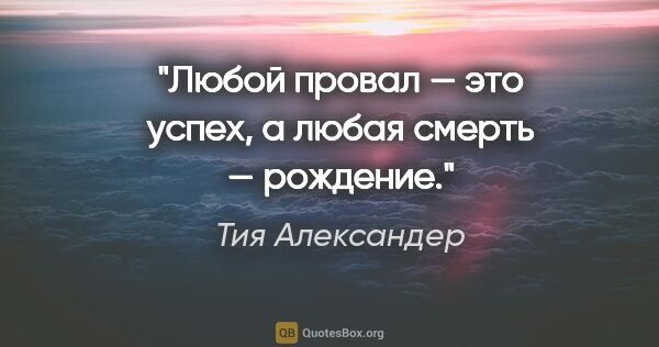 Тия Александер цитата: "Любой провал — это успех, а любая смерть — рождение."