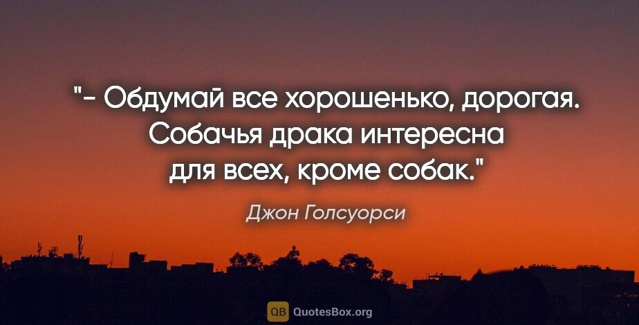 Джон Голсуорси цитата: "- Обдумай все хорошенько, дорогая. Собачья драка интересна для..."