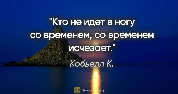 Кобьелл К. цитата: "Кто не идет в ногу со временем, со временем исчезает."