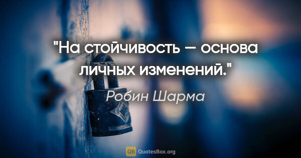 Робин Шарма цитата: "На стойчивость — основа личных изменений."