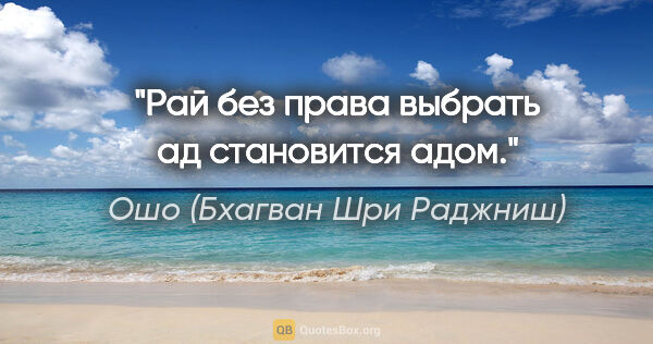 Ошо (Бхагван Шри Раджниш) цитата: "Рай без права выбрать ад становится адом."