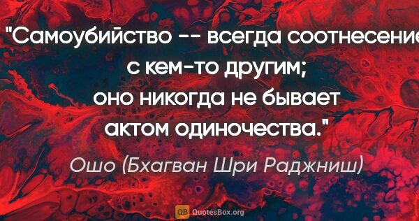 Ошо (Бхагван Шри Раджниш) цитата: "Самоубийство -- всегда соотнесение с кем-то другим; оно..."