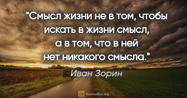 Иван Зорин цитата: "Смысл жизни не в том, чтобы искать в жизни смысл, а в том, что..."