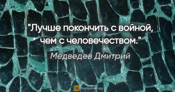 Медведев Дмитрий цитата: "Лучше покончить с войной, чем с человечеством."