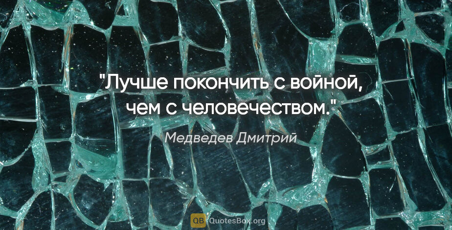 Медведев Дмитрий цитата: "Лучше покончить с войной, чем с человечеством."