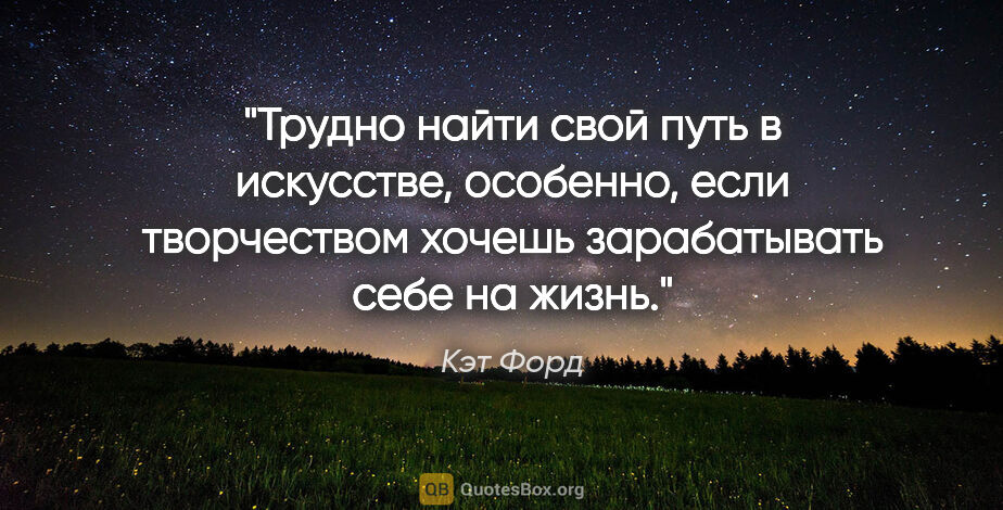 Кэт Форд цитата: "Трудно найти свой путь в искусстве, особенно, если творчеством..."