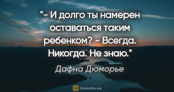 Дафна Дюморье цитата: "- И долго ты намерен оставаться таким ребенком?

- Всегда...."