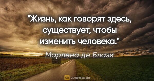 Марлена де Блази цитата: "Жизнь, как говорят здесь, существует, чтобы изменить человека."