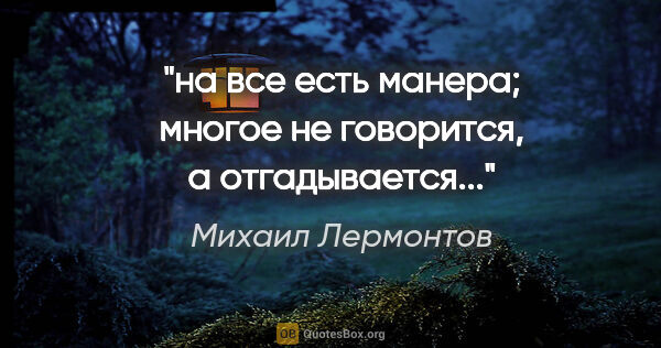 Михаил Лермонтов цитата: "на все есть манера; многое не говорится, а отгадывается..."