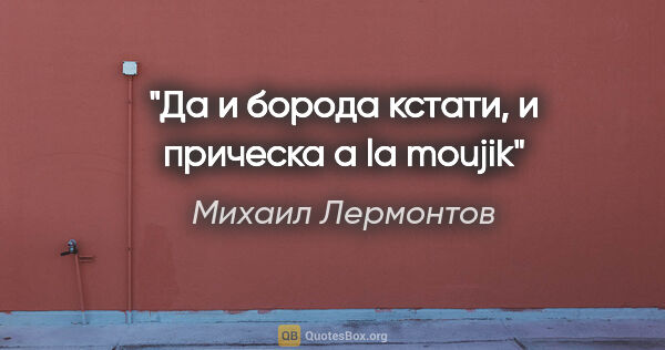 Михаил Лермонтов цитата: "Да и борода кстати, и прическа a la moujik"