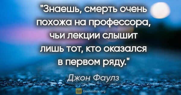 Джон Фаулз цитата: "Знаешь, смерть очень похожа на профессора, чьи лекции слышит..."