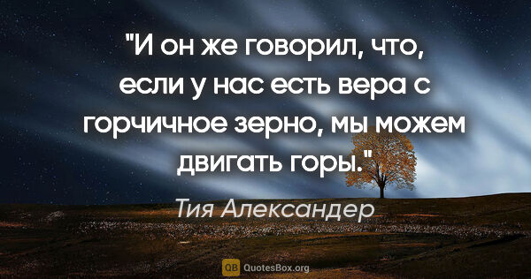 Тия Александер цитата: "И он же говорил, что, если у нас есть вера с горчичное зерно,..."