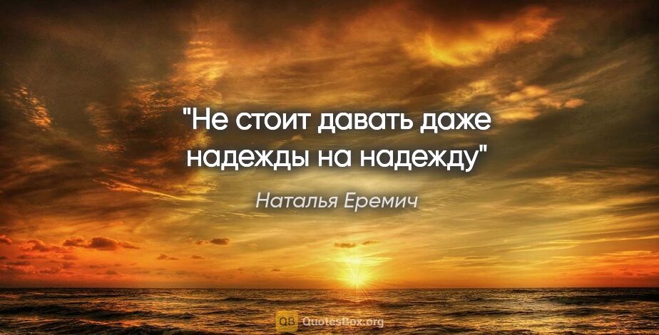 Наталья Еремич цитата: "Не стоит давать даже надежды на надежду"