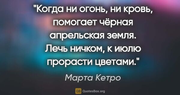 Марта Кетро цитата: "Когда ни огонь, ни кровь, помогает чёрная апрельская земля...."