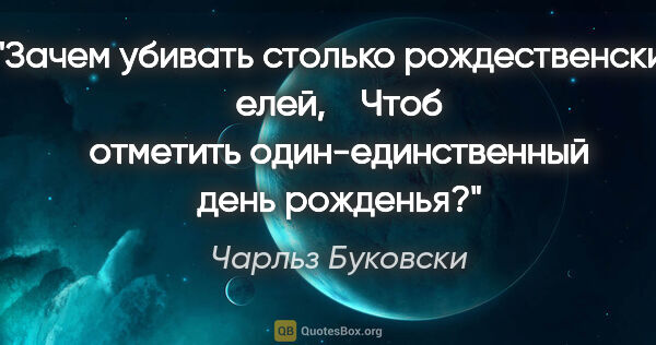 Чарльз Буковски цитата: "Зачем убивать столько рождественских елей,

   Чтоб отметить..."